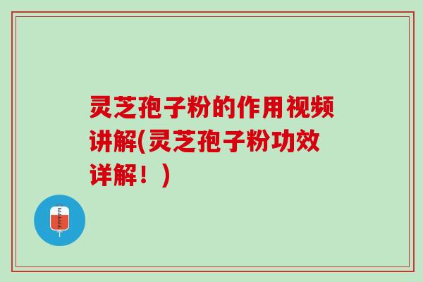 灵芝孢子粉的作用视频讲解(灵芝孢子粉功效详解！)