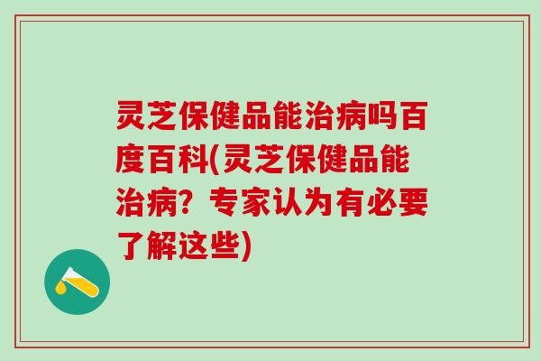 灵芝保健品能吗百度百科(灵芝保健品能?专家认为有必要了解这些) 灵芝保健品能吗百度百科(灵芝保健品能?专家认为有必要了解这些)