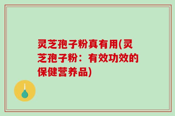 灵芝孢子粉真有用(灵芝孢子粉：有效功效的保健营养品)