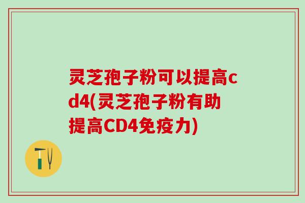 灵芝孢子粉可以提高cd4(灵芝孢子粉有助提高CD4免疫力)