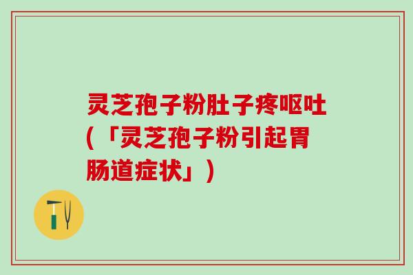 灵芝孢子粉肚子疼呕吐(「灵芝孢子粉引起胃肠道症状」)
