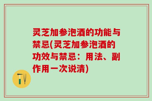 灵芝加参泡酒的功能与禁忌(灵芝加参泡酒的功效与禁忌：用法、副作用一次说清)
