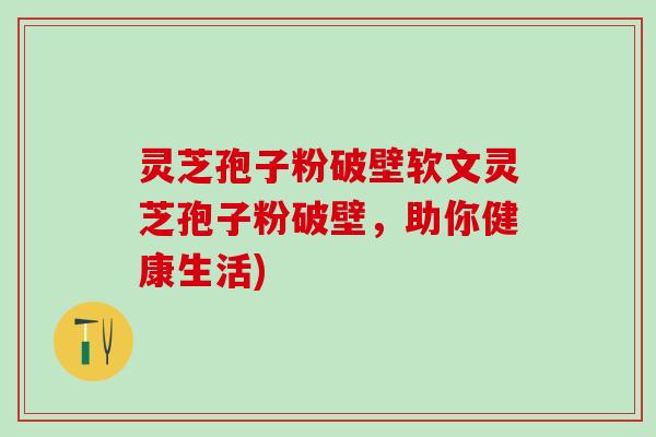 灵芝孢子粉破壁软文灵芝孢子粉破壁，助你健康生活)