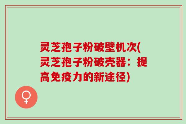 灵芝孢子粉破壁机次(灵芝孢子粉破壳器：提高免疫力的新途径)