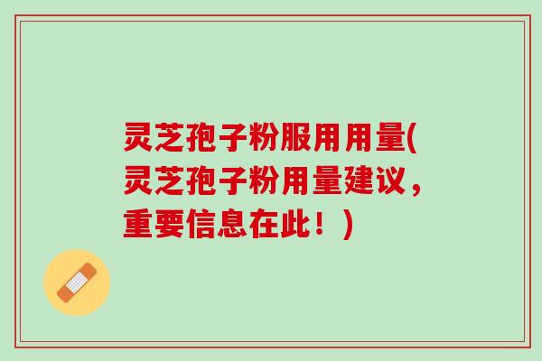 灵芝孢子粉服用用量(灵芝孢子粉用量建议，重要信息在此！)