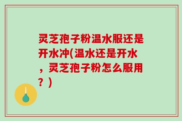 灵芝孢子粉温水服还是开水冲(温水还是开水，灵芝孢子粉怎么服用？)