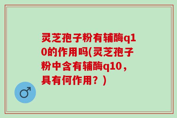 灵芝孢子粉有辅酶q10的作用吗(灵芝孢子粉中含有辅酶q10，具有何作用？)