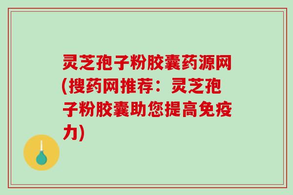 灵芝孢子粉胶囊药源网(搜药网推荐：灵芝孢子粉胶囊助您提高免疫力)