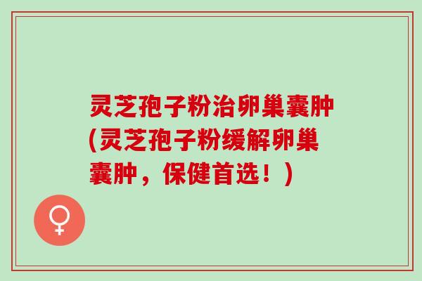灵芝孢子粉治卵巢囊肿(灵芝孢子粉缓解卵巢囊肿，保健首选！)