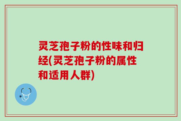灵芝孢子粉的性味和归经(灵芝孢子粉的属性和适用人群)