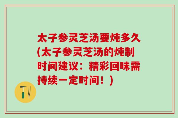 太子参灵芝汤要炖多久(太子参灵芝汤的炖制时间建议:精彩回味需持续一定时间!) 太子参灵芝汤要炖多久(太子参灵芝汤的炖制时间建议:精彩回味需持续一定时间!)