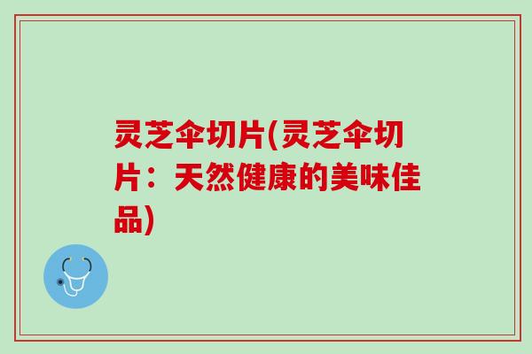 灵芝伞切片(灵芝伞切片：天然健康的美味佳品)