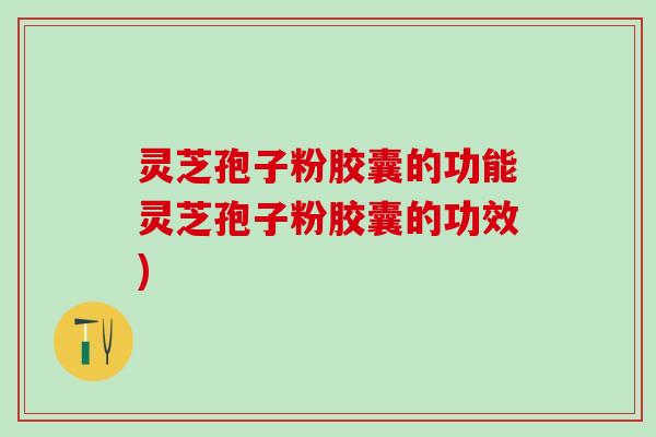 灵芝孢子粉胶囊的功能灵芝孢子粉胶囊的功效)