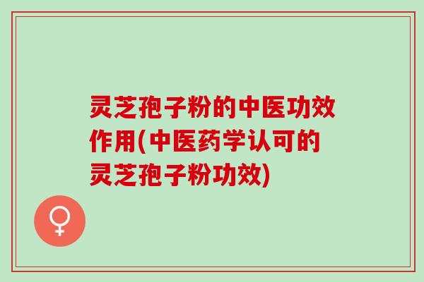 灵芝孢子粉的中医功效作用(中医药学认可的灵芝孢子粉功效)