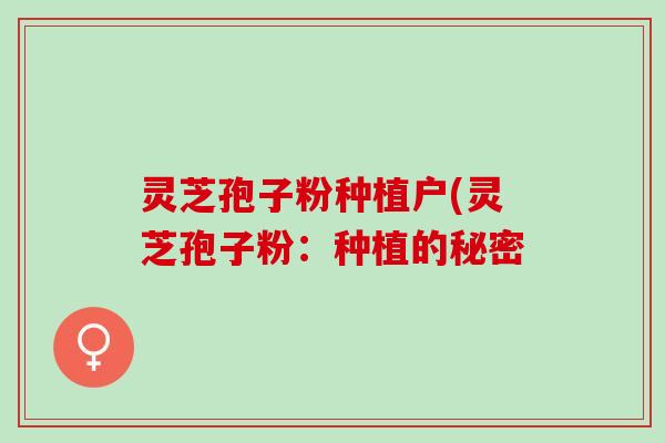 灵芝孢子粉种植户(灵芝孢子粉：种植的秘密