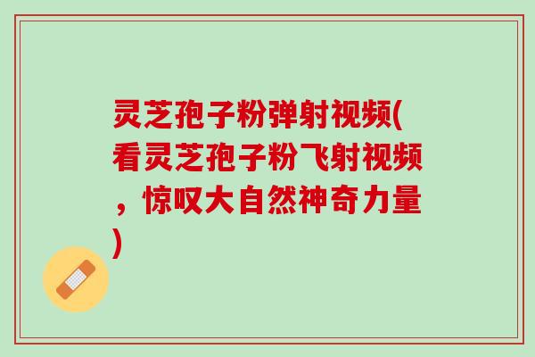 灵芝孢子粉弹射视频(看灵芝孢子粉飞射视频，惊叹大自然神奇力量)