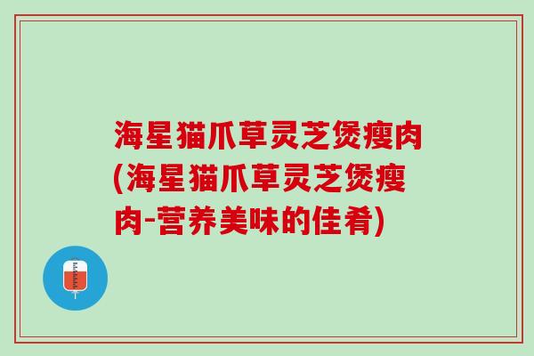 海星猫爪草灵芝煲瘦肉(海星猫爪草灵芝煲瘦肉-营养美味的佳肴)