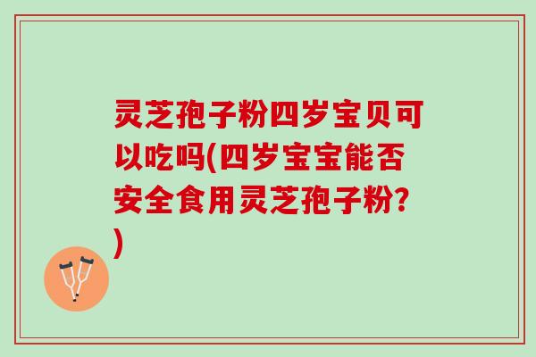 灵芝孢子粉四岁宝贝可以吃吗(四岁宝宝能否安全食用灵芝孢子粉?) 灵芝孢子粉四岁宝贝可以吃吗(四岁宝宝能否安全食用灵芝孢子粉?)