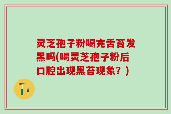 灵芝孢子粉喝完舌苔发黑吗(喝灵芝孢子粉后口腔出现黑苔现象?) 灵芝孢子粉喝完舌苔发黑吗(喝灵芝孢子粉后口腔出现黑苔现象?)