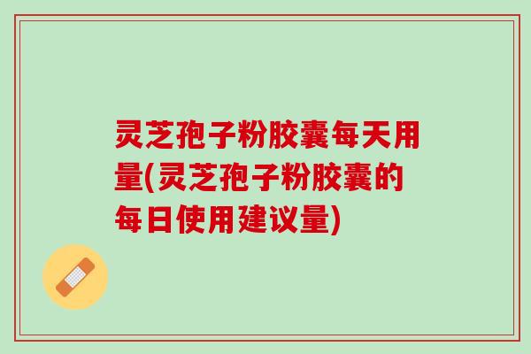 灵芝孢子粉胶囊每天用量(灵芝孢子粉胶囊的每日使用建议量) 灵芝孢子粉胶囊每天用量(灵芝孢子粉胶囊的每日使用建议量)