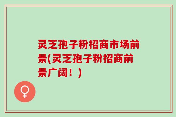灵芝孢子粉招商市场前景(灵芝孢子粉招商前景广阔！)