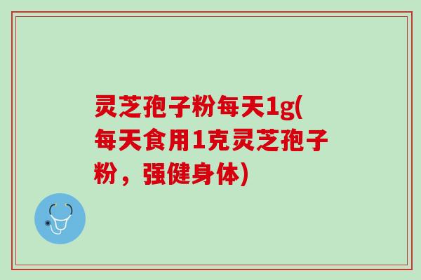 灵芝孢子粉每天1g(每天食用1克灵芝孢子粉,强健身体) 灵芝孢子粉每天1g(每天食用1克灵芝孢子粉,强健身体)