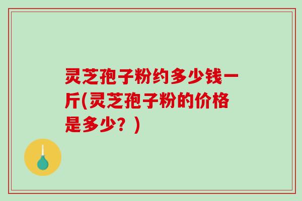 灵芝孢子粉约多少钱一斤(灵芝孢子粉的价格是多少?) 灵芝孢子粉约多少钱一斤(灵芝孢子粉的价格是多少?)
