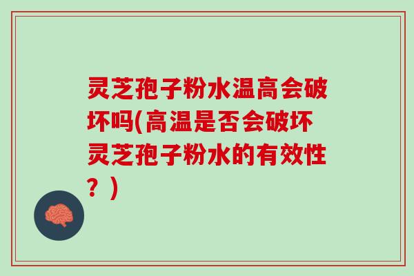 灵芝孢子粉水温高会破坏吗(高温是否会破坏灵芝孢子粉水的有效性？)