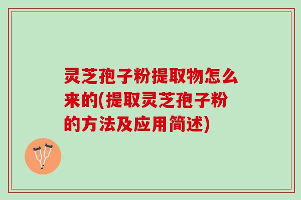 灵芝孢子粉提取物怎么来的(提取灵芝孢子粉的方法及应用简述)