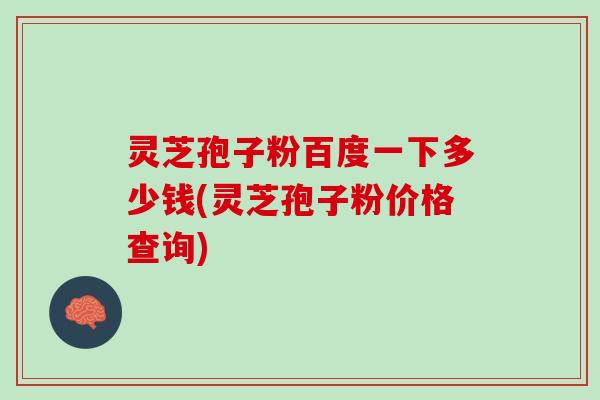灵芝孢子粉百度一下多少钱(灵芝孢子粉价格查询)