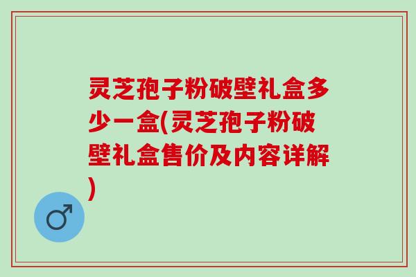 灵芝孢子粉破壁礼盒多少一盒(灵芝孢子粉破壁礼盒售价及内容详解)