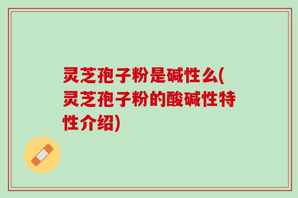 灵芝孢子粉是碱性么(灵芝孢子粉的酸碱性特性介绍) 灵芝孢子粉是碱性么(灵芝孢子粉的酸碱性特性介绍)