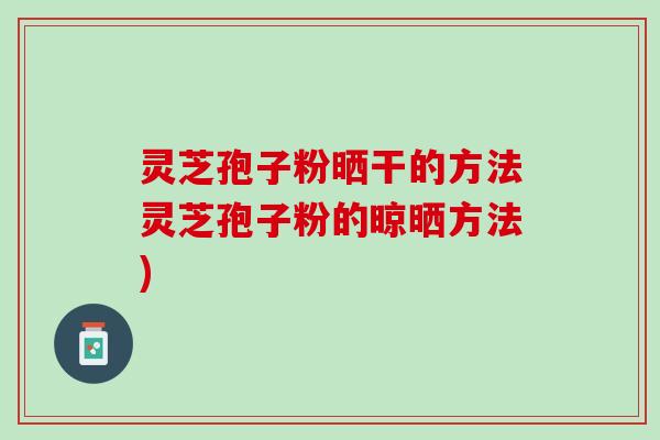 灵芝孢子粉晒干的方法灵芝孢子粉的晾晒方法) 灵芝孢子粉晒干的方法灵芝孢子粉的晾晒方法)