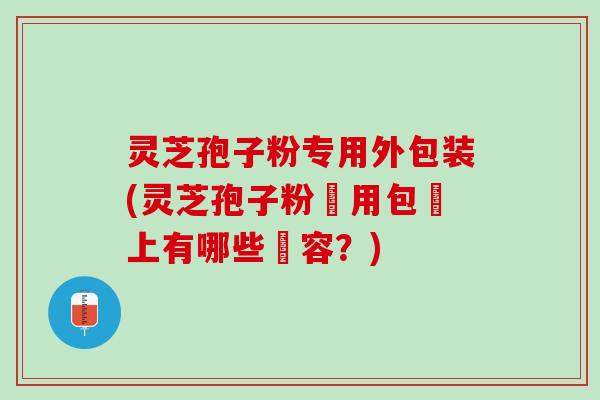 灵芝孢子粉专用外包装(灵芝孢子粉專用包裝上有哪些內容？)