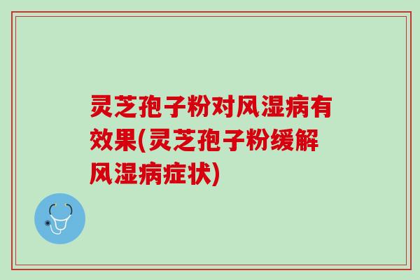 灵芝孢子粉对风湿病有效果(灵芝孢子粉缓解风湿病症状)