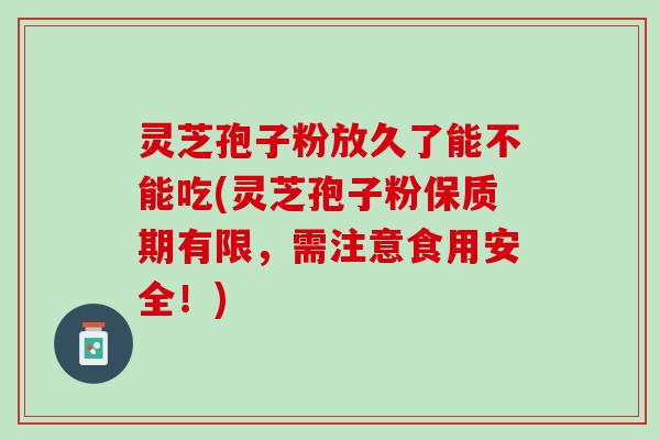 灵芝孢子粉放久了能不能吃(灵芝孢子粉保质期有限，需注意食用安全！)