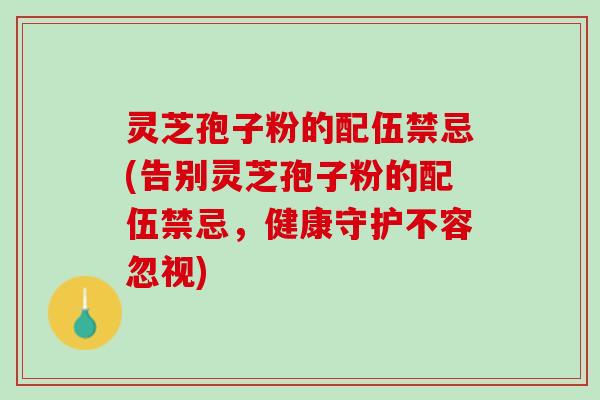 灵芝孢子粉的配伍禁忌(告别灵芝孢子粉的配伍禁忌,健康守护不容忽视) 灵芝孢子粉的配伍禁忌(告别灵芝孢子粉的配伍禁忌,健康守护不容忽视)