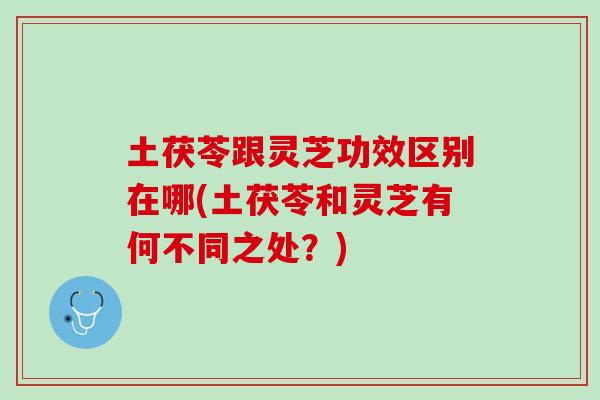 土茯苓跟灵芝功效区别在哪(土茯苓和灵芝有何不同之处?) 土茯苓跟灵芝功效区别在哪(土茯苓和灵芝有何不同之处?)
