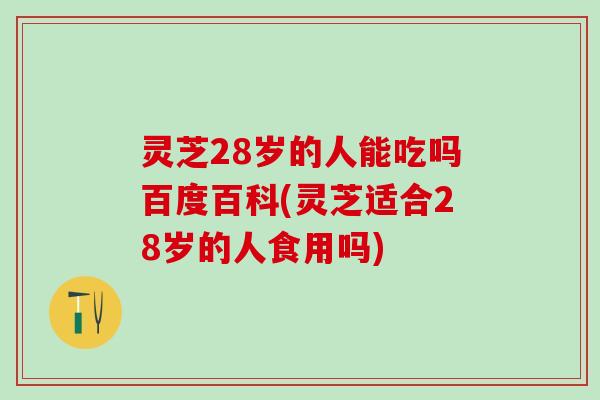 灵芝28岁的人能吃吗百度百科(灵芝适合28岁的人食用吗)