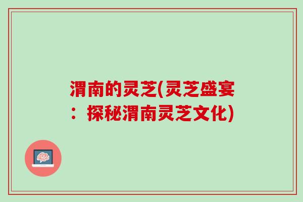 渭南的灵芝(灵芝盛宴：探秘渭南灵芝文化)