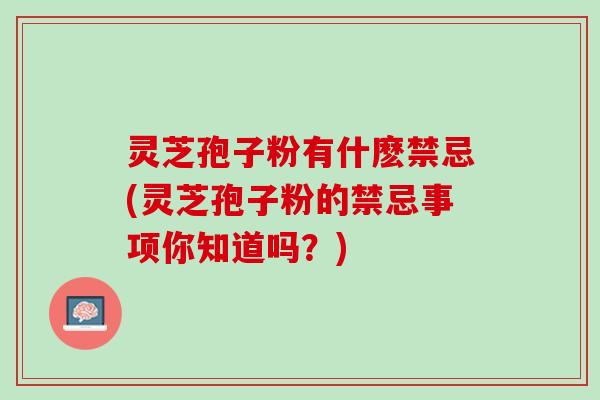 灵芝孢子粉有什麽禁忌(灵芝孢子粉的禁忌事项你知道吗？)