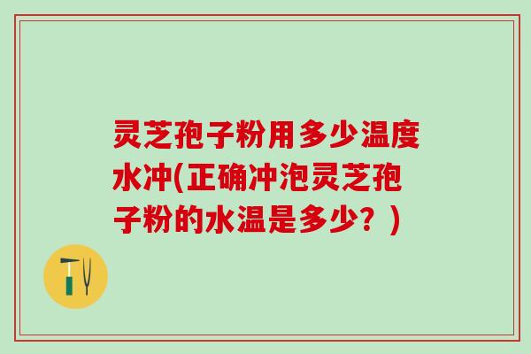 灵芝孢子粉用多少温度水冲(正确冲泡灵芝孢子粉的水温是多少？)