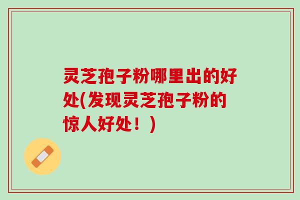 灵芝孢子粉哪里出的好处(发现灵芝孢子粉的惊人好处！)