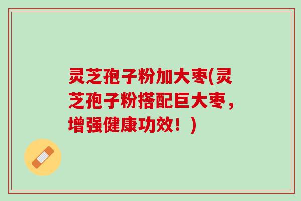灵芝孢子粉加大枣(灵芝孢子粉搭配巨大枣，增强健康功效！)