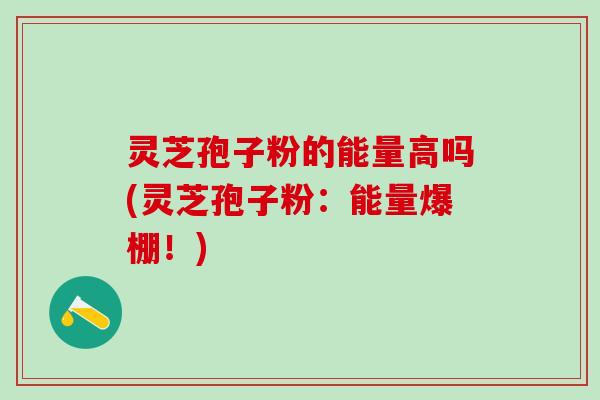 灵芝孢子粉的能量高吗(灵芝孢子粉：能量爆棚！)
