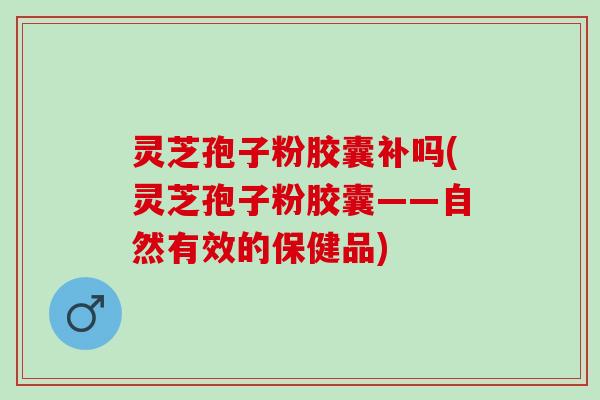灵芝孢子粉胶囊补吗(灵芝孢子粉胶囊——自然有效的保健品)