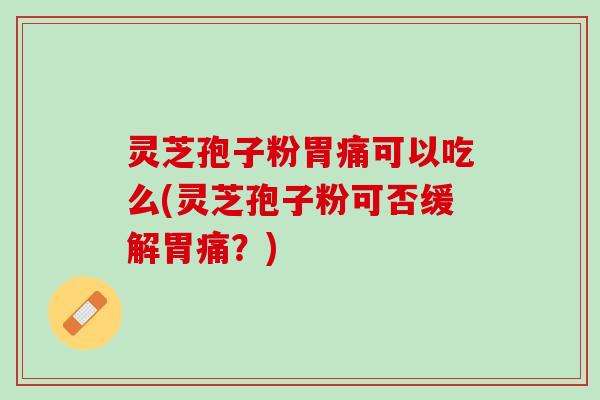 灵芝孢子粉胃痛可以吃么(灵芝孢子粉可否缓解胃痛？)