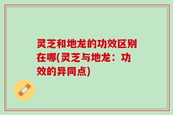灵芝和地龙的功效区别在哪(灵芝与地龙：功效的异同点)