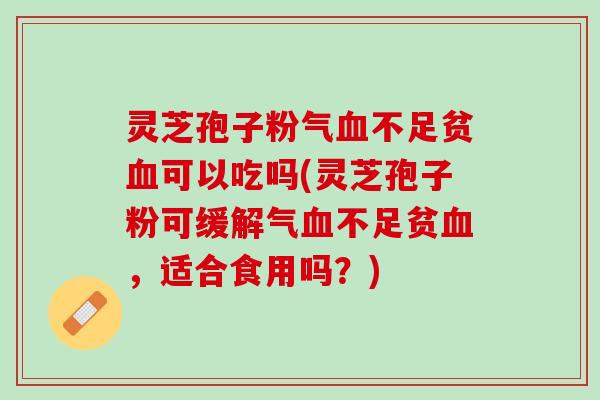 灵芝孢子粉气不足贫可以吃吗(灵芝孢子粉可缓解气不足贫,适合食用吗?) 灵芝孢子粉气不足贫可以吃吗(灵芝孢子粉可缓解气不足贫,适合食用吗?)