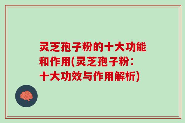灵芝孢子粉的十大功能和作用(灵芝孢子粉:十大功效与作用解析) 灵芝孢子粉的十大功能和作用(灵芝孢子粉:十大功效与作用解析)